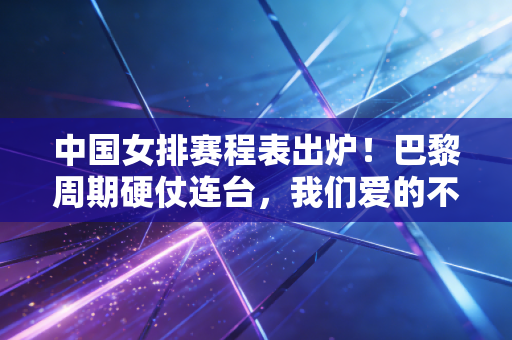 中国女排赛程表出炉!巴黎周期硬仗连台,我们爱的不只是冠军,更是代代传承的女排魂 中国女排赛程表出炉!巴黎周期硬仗连台,我们爱的不只是冠军,更是代代传承的女排魂