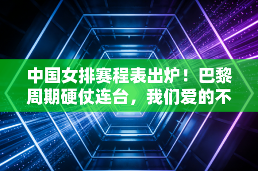中国女排赛程表出炉!巴黎周期硬仗连台,我们爱的不只是冠军,更是代代传承的女排魂 中国女排赛程表出炉!巴黎周期硬仗连台,我们爱的不只是冠军,更是代代传承的女排魂