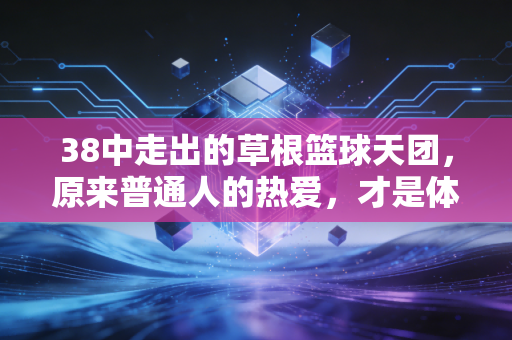 38中走出的草根篮球天团,原来普通人的热爱,才是体育最动人的底色 38中走出的草根篮球天团,原来普通人的热爱,才是体育最动人的底色