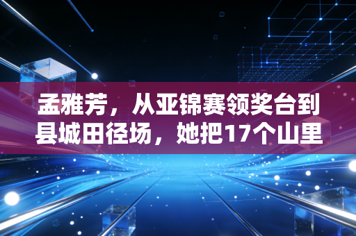 孟雅芳,从亚锦赛领奖台到县城田径场,她把17个山里娃送进了专业队 孟雅芳,从亚锦赛领奖台到县城田径场,她把17个山里娃送进了专业队