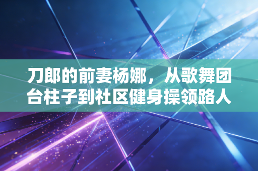 刀郎的前妻杨娜,从歌舞团台柱子到社区健身操领路人,藏在烟火里的体育生命力 刀郎的前妻杨娜,从歌舞团台柱子到社区健身操领路人,藏在烟火里的体育生命力