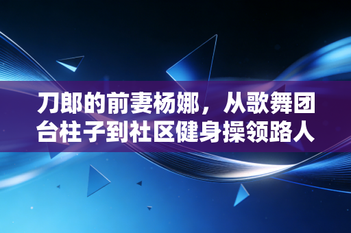 刀郎的前妻杨娜,从歌舞团台柱子到社区健身操领路人,藏在烟火里的体育生命力 刀郎的前妻杨娜,从歌舞团台柱子到社区健身操领路人,藏在烟火里的体育生命力