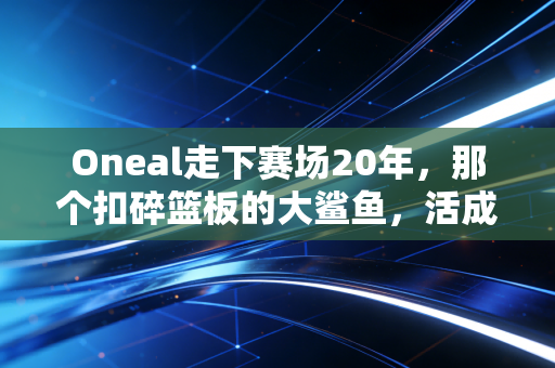 Oneal走下赛场20年,那个扣碎篮板的大鲨鱼,活成了全世界最接地气的亿万富翁 Oneal走下赛场20年,那个扣碎篮板的大鲨鱼,活成了全世界最接地气的亿万富翁