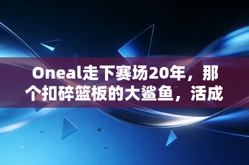 Oneal走下赛场20年，那个扣碎篮板的大鲨鱼，活成了全世界最接地气的亿万富翁