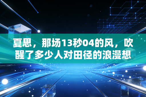 夏思,那场13秒04的风,吹醒了多少人对田径的浪漫想象 夏思,那场13秒04的风,吹醒了多少人对田径的浪漫想象