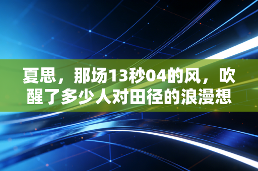 夏思，那场13秒04的风，吹醒了多少人对田径的浪漫想象