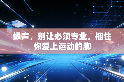 纵声,别让必须专业,捆住你爱上运动的脚 纵声,别让必须专业,捆住你爱上运动的脚