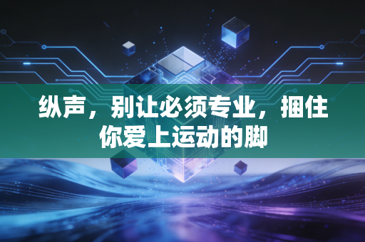 纵声,别让必须专业,捆住你爱上运动的脚 纵声,别让必须专业,捆住你爱上运动的脚