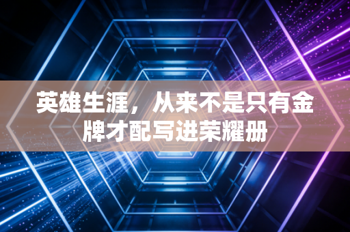 英雄生涯，从来不是只有金牌才配写进荣耀册