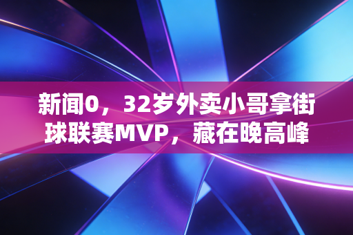 新闻0,32岁外卖小哥拿街球联赛MVP,藏在晚高峰订单里的篮球梦从来没输过 新闻0,32岁外卖小哥拿街球联赛MVP,藏在晚高峰订单里的篮球梦从来没输过