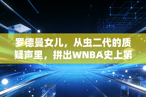 罗德曼女儿，从虫二代的质疑声里，拼出WNBA史上第一份顶薪合同