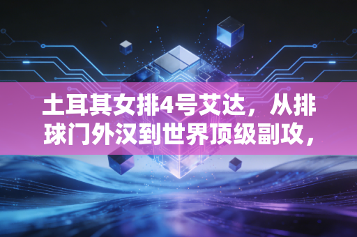土耳其女排4号艾达，从排球门外汉到世界顶级副攻，37岁的她活成了女性最飒的模样