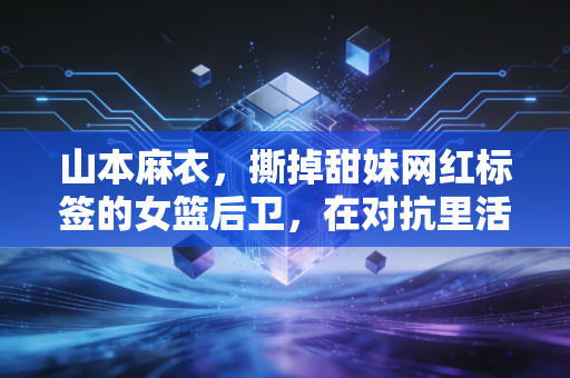 山本麻衣,撕掉甜妹网红标签的女篮后卫,在对抗里活成了另一种热血范本 山本麻衣,撕掉甜妹网红标签的女篮后卫,在对抗里活成了另一种热血范本