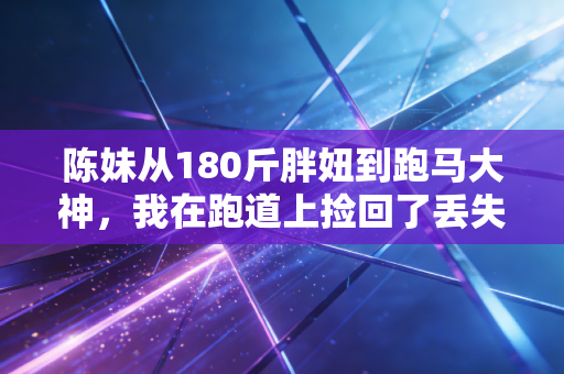 陈妹从180斤胖妞到跑马大神,我在跑道上捡回了丢失十年的自信 陈妹从180斤胖妞到跑马大神,我在跑道上捡回了丢失十年的自信