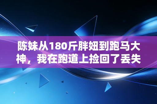 陈妹从180斤胖妞到跑马大神,我在跑道上捡回了丢失十年的自信 陈妹从180斤胖妞到跑马大神,我在跑道上捡回了丢失十年的自信