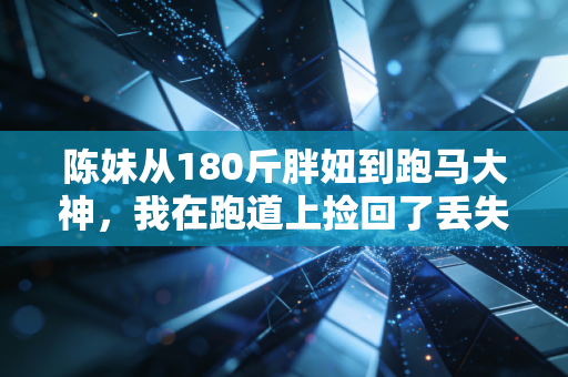 陈妹从180斤胖妞到跑马大神，我在跑道上捡回了丢失十年的自信