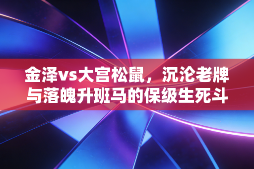 金泽vs大宫松鼠，沉沦老牌与落魄升班马的保级生死斗，我在看台见过的那些关于足球的普通人执念