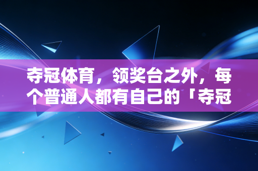 夺冠体育,领奖台之外,每个普通人都有自己的「夺冠时刻」 夺冠体育,领奖台之外,每个普通人都有自己的「夺冠时刻」