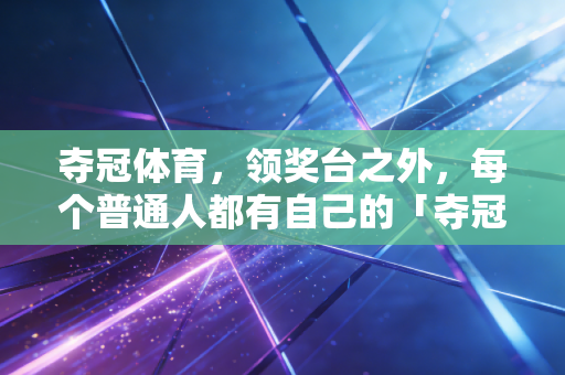 夺冠体育，领奖台之外，每个普通人都有自己的「夺冠时刻」