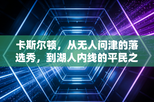 卡斯尔顿,从无人问津的落选秀,到湖人内线的平民之光 卡斯尔顿,从无人问津的落选秀,到湖人内线的平民之光