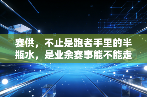 赛供,不止是跑者手里的半瓶水,是业余赛事能不能走得远的良心标尺 赛供,不止是跑者手里的半瓶水,是业余赛事能不能走得远的良心标尺
