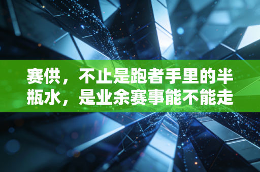 赛供,不止是跑者手里的半瓶水,是业余赛事能不能走得远的良心标尺 赛供,不止是跑者手里的半瓶水,是业余赛事能不能走得远的良心标尺