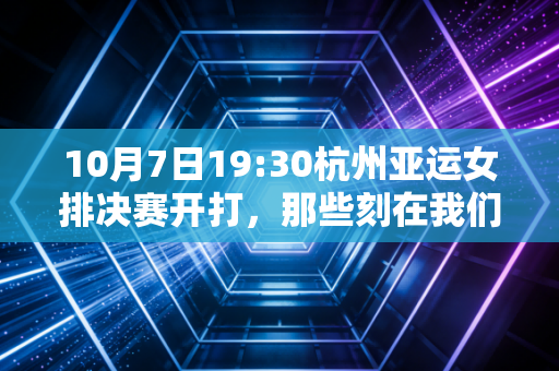 10月7日19:30杭州亚运女排决赛开打,那些刻在我们生活里的女排记忆,从来不止胜负 10月7日19:30杭州亚运女排决赛开打,那些刻在我们生活里的女排记忆,从来不止胜负