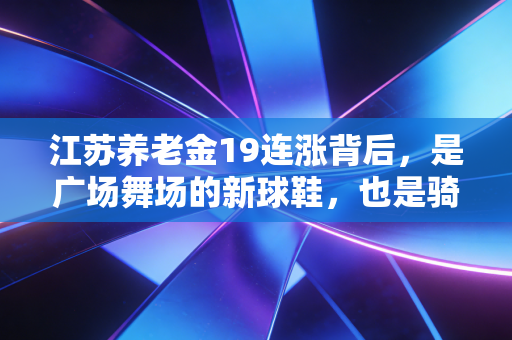 江苏养老金19连涨背后，是广场舞场的新球鞋，也是骑行队的远方