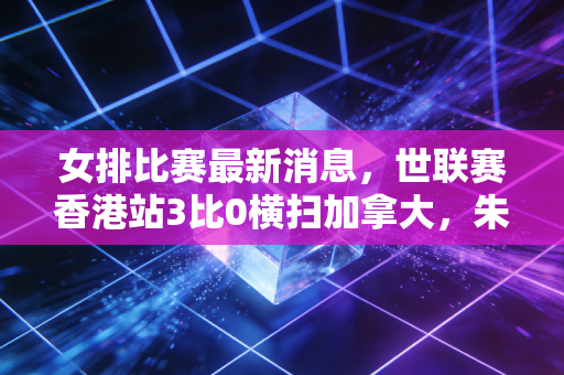 女排比赛最新消息,世联赛香港站3比0横扫加拿大,朱婷回归首秀落泪的背后,是每个普通人都懂的「咬牙硬扛」 女排比赛最新消息,世联赛香港站3比0横扫加拿大,朱婷回归首秀落泪的背后,是每个普通人都懂的「咬牙硬扛」