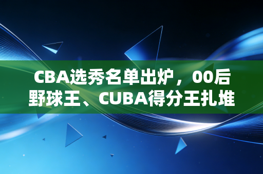 CBA选秀名单出炉,00后野球王、CUBA得分王扎堆,普通人的职业梦真的照进现实了? CBA选秀名单出炉,00后野球王、CUBA得分王扎堆,普通人的职业梦真的照进现实了?