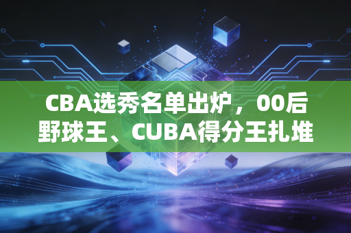 CBA选秀名单出炉，00后野球王、CUBA得分王扎堆，普通人的职业梦真的照进现实了？
