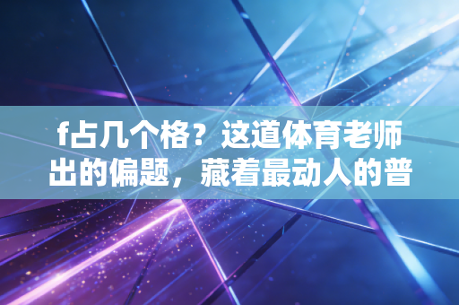 f占几个格?这道体育老师出的偏题,藏着最动人的普通人运动叙事 f占几个格?这道体育老师出的偏题,藏着最动人的普通人运动叙事
