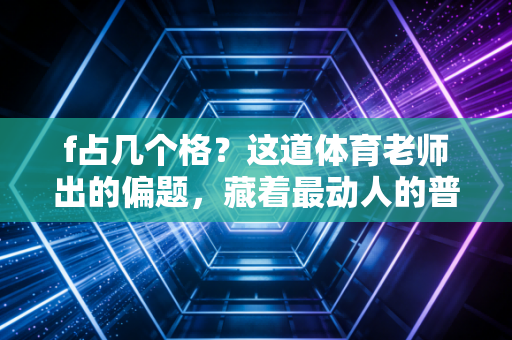 f占几个格?这道体育老师出的偏题,藏着最动人的普通人运动叙事 f占几个格?这道体育老师出的偏题,藏着最动人的普通人运动叙事