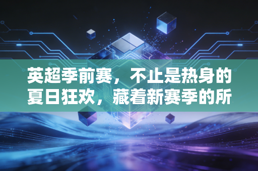 英超季前赛,不止是热身的夏日狂欢,藏着新赛季的所有伏笔 英超季前赛,不止是热身的夏日狂欢,藏着新赛季的所有伏笔