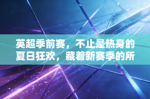 英超季前赛,不止是热身的夏日狂欢,藏着新赛季的所有伏笔 英超季前赛,不止是热身的夏日狂欢,藏着新赛季的所有伏笔