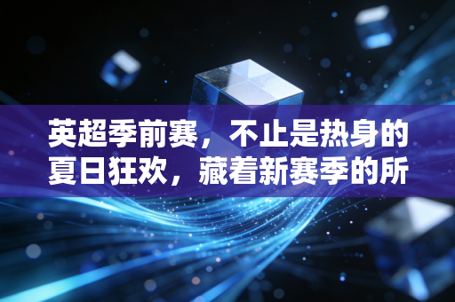 英超季前赛，不止是热身的夏日狂欢，藏着新赛季的所有伏笔