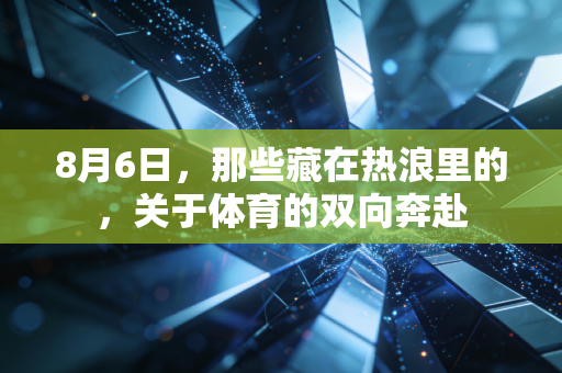 8月6日,那些藏在热浪里的,关于体育的双向奔赴 8月6日,那些藏在热浪里的,关于体育的双向奔赴