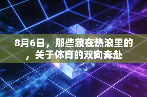 8月6日，那些藏在热浪里的，关于体育的双向奔赴
