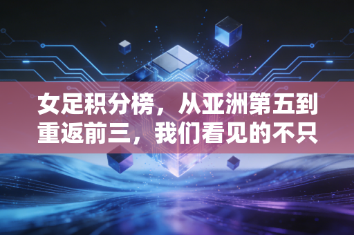女足积分榜,从亚洲第五到重返前三,我们看见的不只是数字的跳动 女足积分榜,从亚洲第五到重返前三,我们看见的不只是数字的跳动