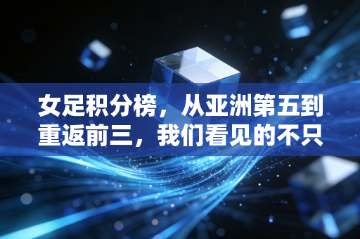 女足积分榜，从亚洲第五到重返前三，我们看见的不只是数字的跳动