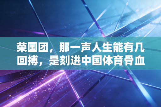 荣国团，那一声人生能有几回搏，是刻进中国体育骨血的燃灯者