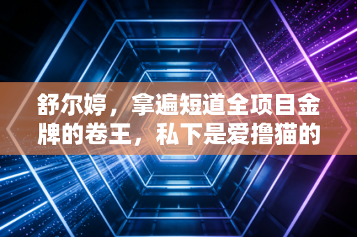 舒尔婷，拿遍短道全项目金牌的卷王，私下是爱撸猫的烘焙达人