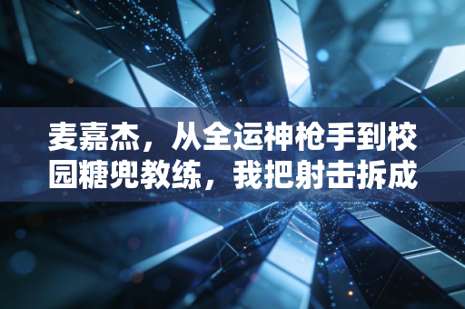 麦嘉杰，从全运神枪手到校园糖兜教练，我把射击拆成了普通人的快乐
