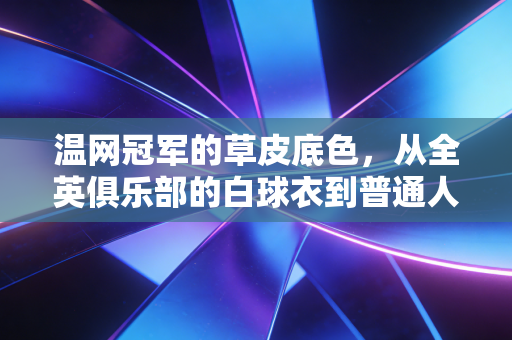 温网冠军的草皮底色,从全英俱乐部的白球衣到普通人的运动执念 温网冠军的草皮底色,从全英俱乐部的白球衣到普通人的运动执念