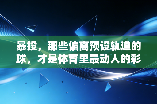 暴投,那些偏离预设轨道的球,才是体育里最动人的彩蛋 暴投,那些偏离预设轨道的球,才是体育里最动人的彩蛋