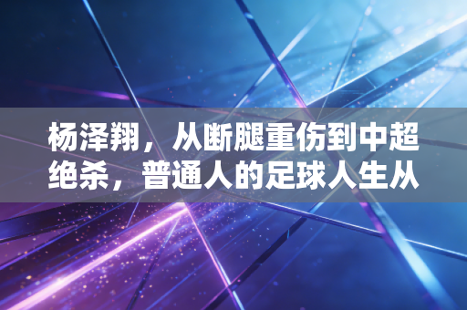 杨泽翔，从断腿重伤到中超绝杀，普通人的足球人生从来没有躺赢