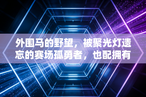 外围马的野望，被聚光灯遗忘的赛场孤勇者，也配拥有自己的冠军梦