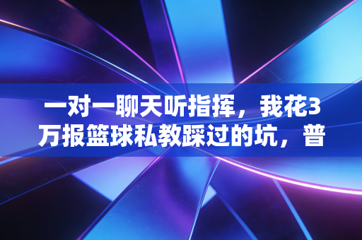 一对一聊天听指挥，我花3万报篮球私教踩过的坑，普通人搞运动真的别瞎当冤大头