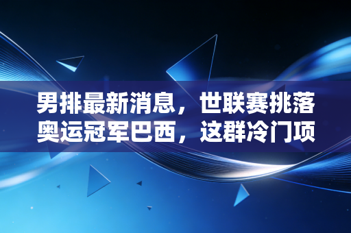 男排最新消息,世联赛挑落奥运冠军巴西,这群冷门项目的小伙子终于被看见了 男排最新消息,世联赛挑落奥运冠军巴西,这群冷门项目的小伙子终于被看见了