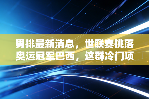 男排最新消息，世联赛挑落奥运冠军巴西，这群冷门项目的小伙子终于被看见了
